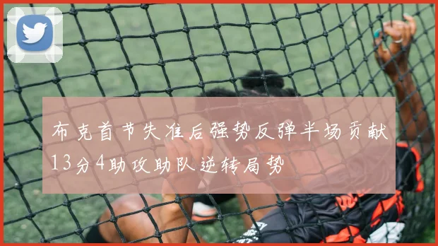 布克首节失准后强势反弹半场贡献13分4助攻助队逆转局势