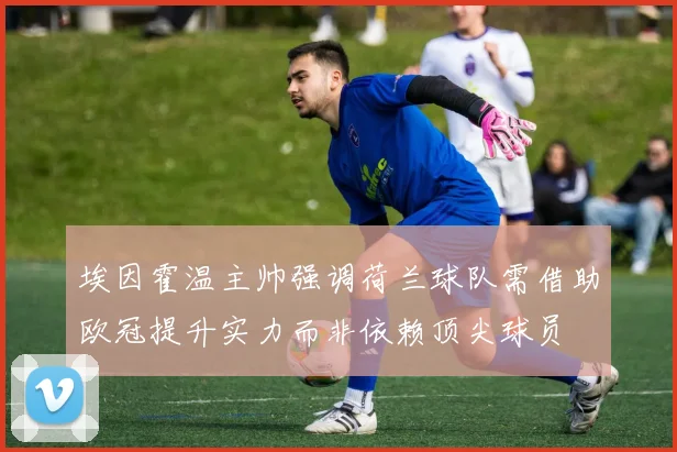 埃因霍温主帅强调荷兰球队需借助欧冠提升实力而非依赖顶尖球员