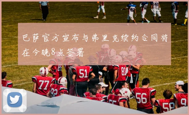 巴萨官方宣布与弗里克续约合同将在今晚8点签署