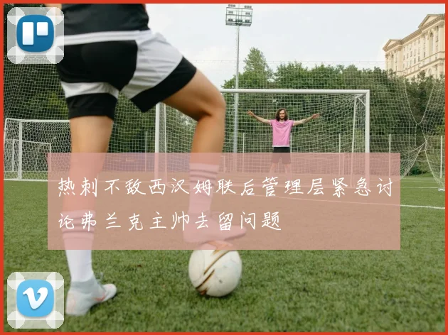 热刺不敌西汉姆联后管理层紧急讨论弗兰克主帅去留问题