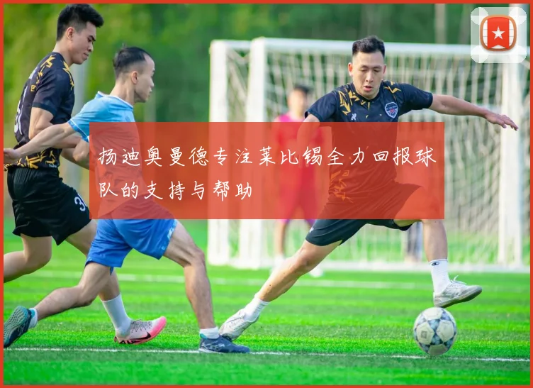 扬迪奥曼德专注莱比锡全力回报球队的支持与帮助