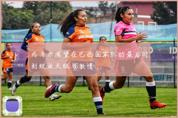 内马尔渴望在巴西国家队的最后时刻绽放天赋与激情