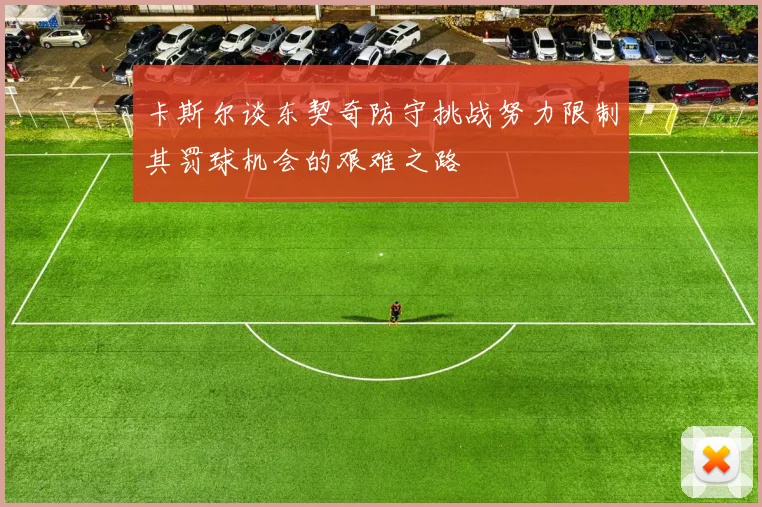 卡斯尔谈东契奇防守挑战努力限制其罚球机会的艰难之路