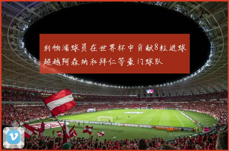 利物浦球员在世界杯中贡献8粒进球超越阿森纳和拜仁等豪门球队