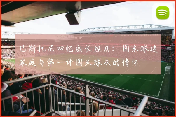 巴斯托尼回忆成长经历：国米球迷家庭与第一件国米球衣的情怀