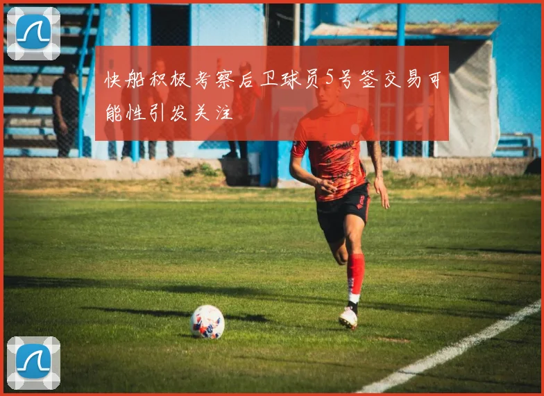 快船积极考察后卫球员5号签交易可能性引发关注
