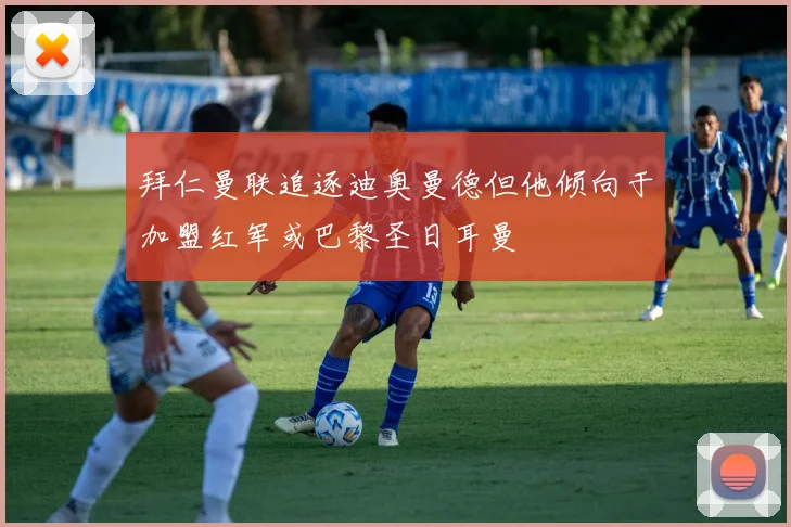 拜仁曼联追逐迪奥曼德但他倾向于加盟红军或巴黎圣日耳曼