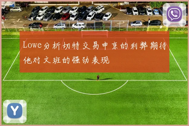 Lowe分析切特交易申京的利弊期待他对文班的强劲表现