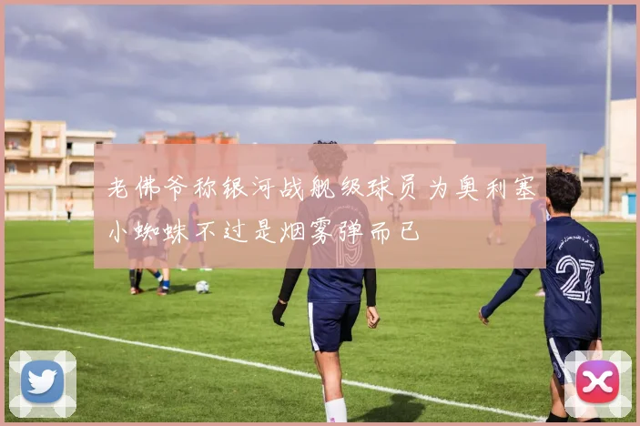 老佛爷称银河战舰级球员为奥利塞小蜘蛛不过是烟雾弹而已