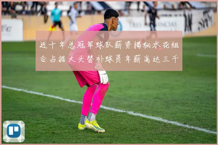 近十年总冠军球队薪资揭秘水花组合占据大头替补球员年薪高达三千万