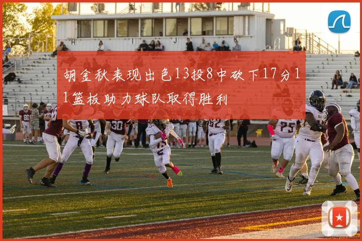 胡金秋表现出色13投8中砍下17分11篮板助力球队取得胜利