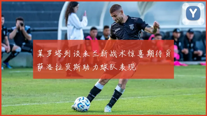 莱罗塔列谈米兰新战术惊喜期待贡萨洛拉莫斯助力球队表现