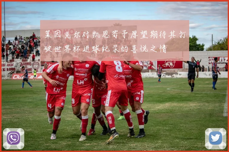 莱因克尔对凯恩寄予厚望期待其打破世界杯进球纪录的喜悦之情