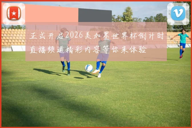 正式开启2026美加墨世界杯倒计时直播频道精彩内容等你来体验
