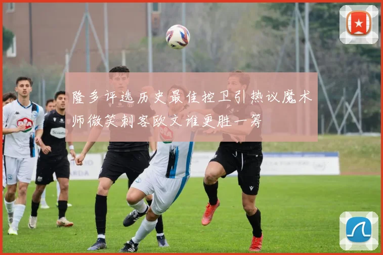 隆多评选历史最佳控卫引热议魔术师微笑刺客欧文谁更胜一筹