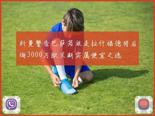 科曼警告巴萨若放走拉什福德将后悔3000万欧买断实属便宜之选
