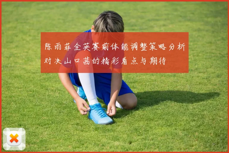 陈雨菲全英赛前体能调整策略分析对决山口茜的精彩看点与期待