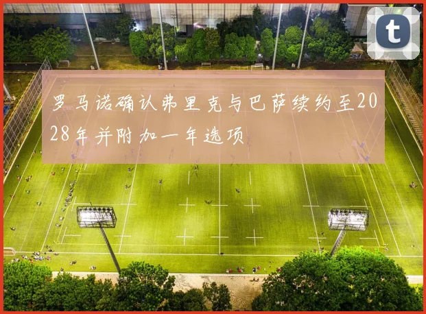 罗马诺确认弗里克与巴萨续约至2028年并附加一年选项