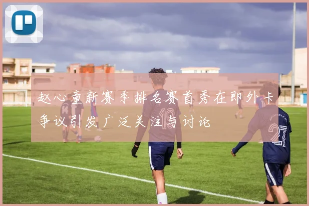 赵心童新赛季排名赛首秀在即外卡争议引发广泛关注与讨论
