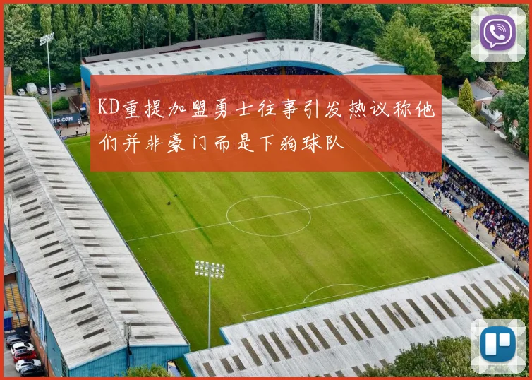 KD重提加盟勇士往事引发热议称他们并非豪门而是下狗球队