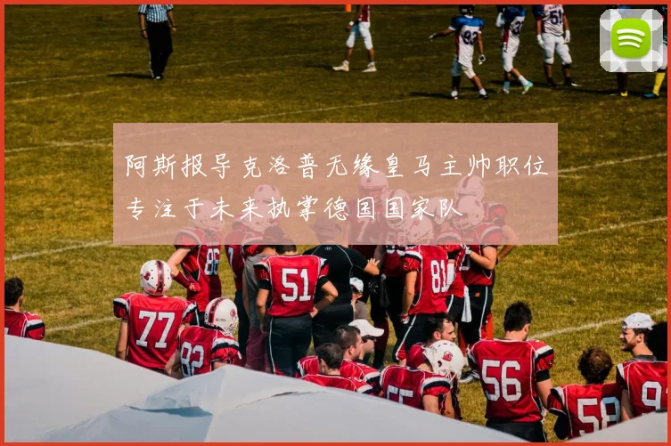 阿斯报导克洛普无缘皇马主帅职位专注于未来执掌德国国家队